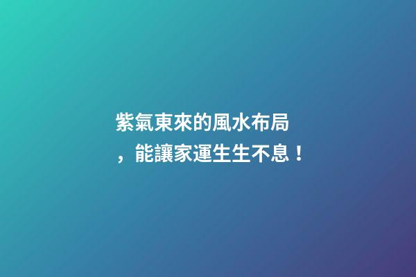 紫氣東來的風水布局，能讓家運生生不息！